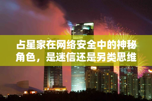 占星家在网络安全中的神秘角色，是迷信还是另类思维？