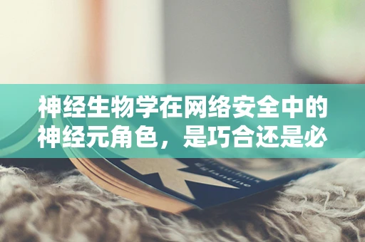 神经生物学在网络安全中的神经元角色，是巧合还是必然？
