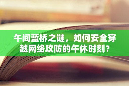 午间蓝桥之谜，如何安全穿越网络攻防的午休时刻？
