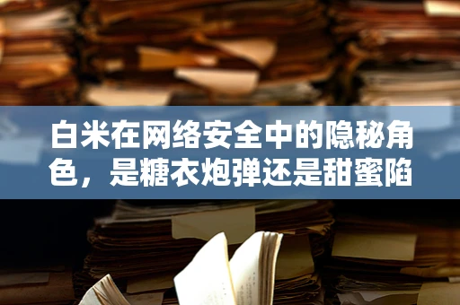 白米在网络安全中的隐秘角色，是糖衣炮弹还是甜蜜陷阱？