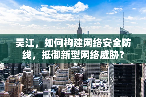 吴江，如何构建网络安全防线，抵御新型网络威胁？