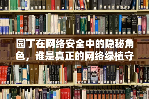 园丁在网络安全中的隐秘角色，谁是真正的网络绿植守护者？