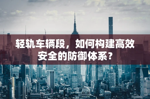 轻轨车辆段，如何构建高效安全的防御体系？