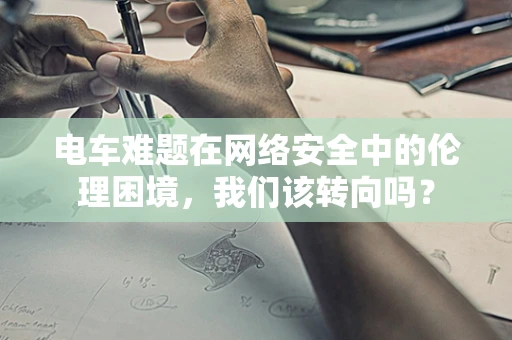 电车难题在网络安全中的伦理困境，我们该转向吗？
