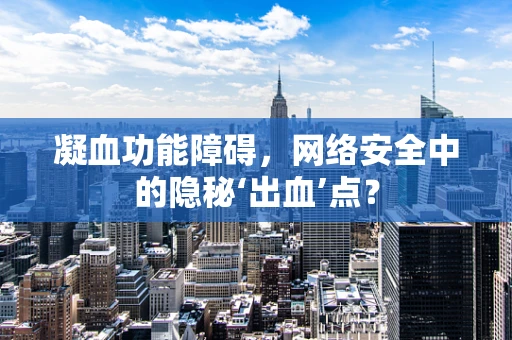 凝血功能障碍，网络安全中的隐秘‘出血’点？
