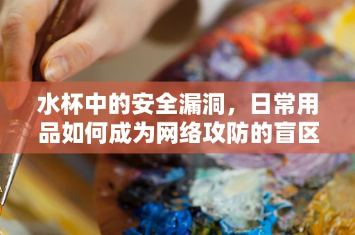 水杯中的安全漏洞，日常用品如何成为网络攻防的盲区？