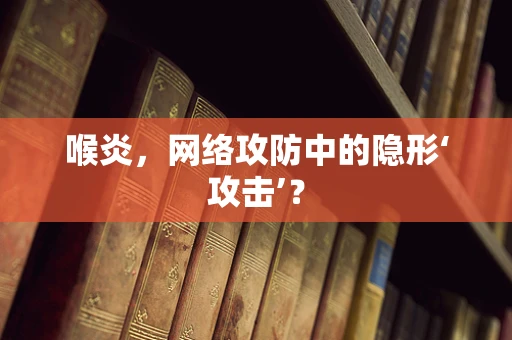 喉炎，网络攻防中的隐形‘攻击’？