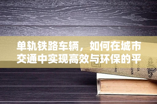 单轨铁路车辆，如何在城市交通中实现高效与环保的平衡？