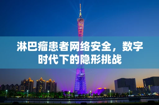 淋巴瘤患者网络安全，数字时代下的隐形挑战