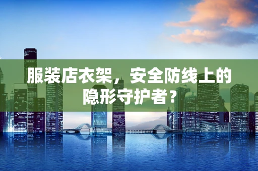 服装店衣架，安全防线上的隐形守护者？