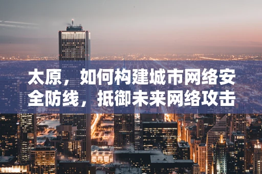 太原，如何构建城市网络安全防线，抵御未来网络攻击？