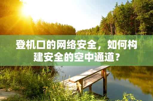 登机口的网络安全，如何构建安全的空中通道？