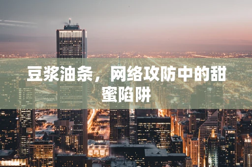 豆浆油条，网络攻防中的甜蜜陷阱