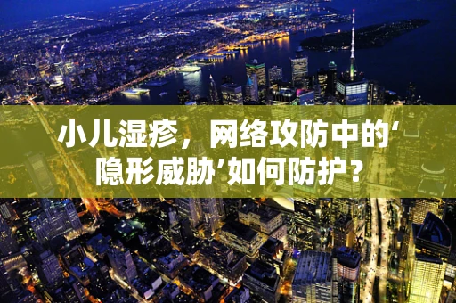 小儿湿疹，网络攻防中的‘隐形威胁’如何防护？