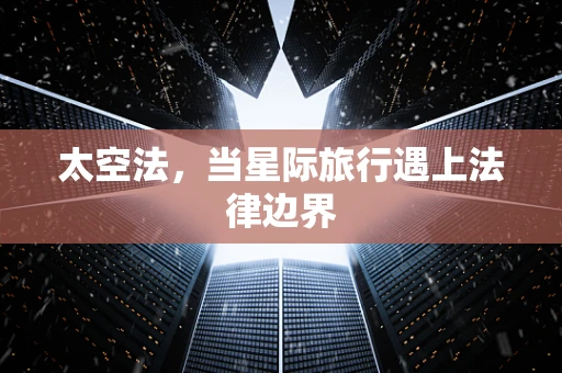 太空法，当星际旅行遇上法律边界