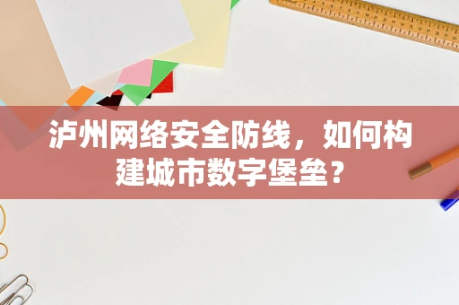 泸州网络安全防线，如何构建城市数字堡垒？