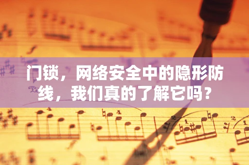 门锁，网络安全中的隐形防线，我们真的了解它吗？