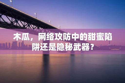 木瓜，网络攻防中的甜蜜陷阱还是隐秘武器？
