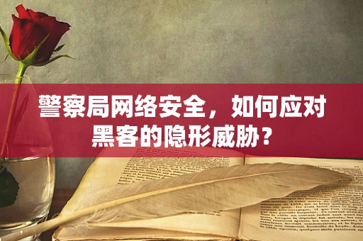 警察局网络安全，如何应对黑客的隐形威胁？