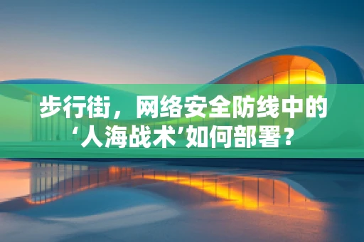 步行街，网络安全防线中的‘人海战术’如何部署？