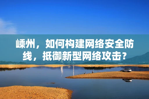 嵊州，如何构建网络安全防线，抵御新型网络攻击？