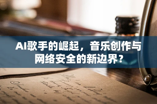 AI歌手的崛起，音乐创作与网络安全的新边界？