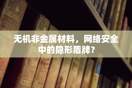 无机非金属材料，网络安全中的隐形盾牌？