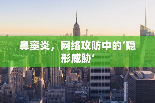 鼻窦炎，网络攻防中的‘隐形威胁’