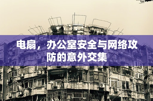 电扇，办公室安全与网络攻防的意外交集