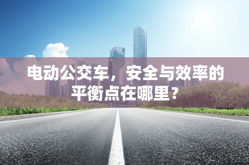 电动公交车，安全与效率的平衡点在哪里？