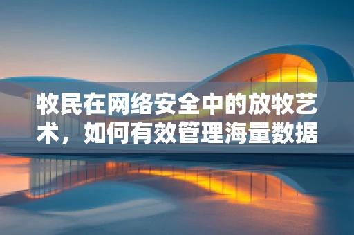 牧民在网络安全中的放牧艺术，如何有效管理海量数据？