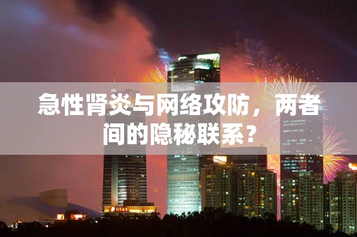 急性肾炎与网络攻防，两者间的隐秘联系？