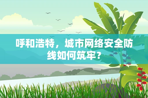 呼和浩特，城市网络安全防线如何筑牢？