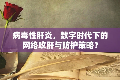病毒性肝炎，数字时代下的网络攻肝与防护策略？