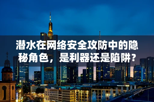 潜水在网络安全攻防中的隐秘角色，是利器还是陷阱？