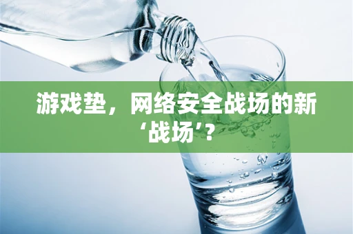 游戏垫，网络安全战场的新‘战场’？