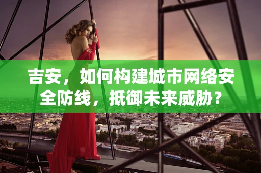 吉安，如何构建城市网络安全防线，抵御未来威胁？