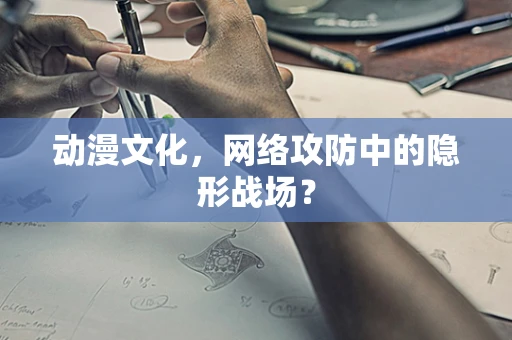动漫文化，网络攻防中的隐形战场？