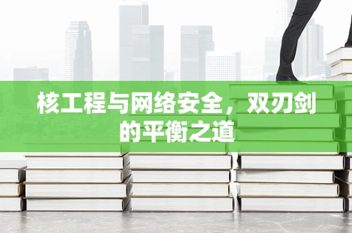 核工程与网络安全，双刃剑的平衡之道