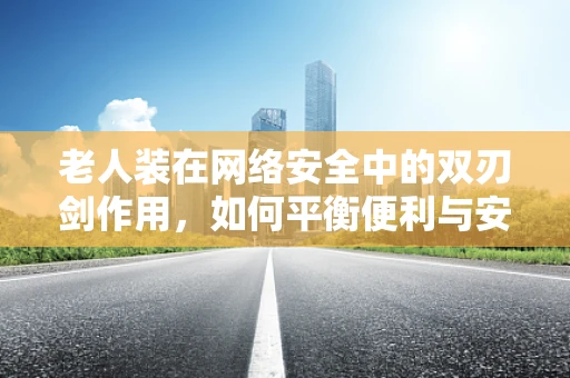 老人装在网络安全中的双刃剑作用，如何平衡便利与安全？