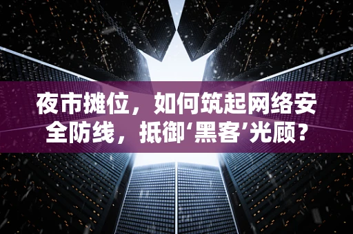 夜市摊位，如何筑起网络安全防线，抵御‘黑客’光顾？