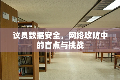 议员数据安全，网络攻防中的盲点与挑战