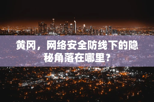 黄冈，网络安全防线下的隐秘角落在哪里？