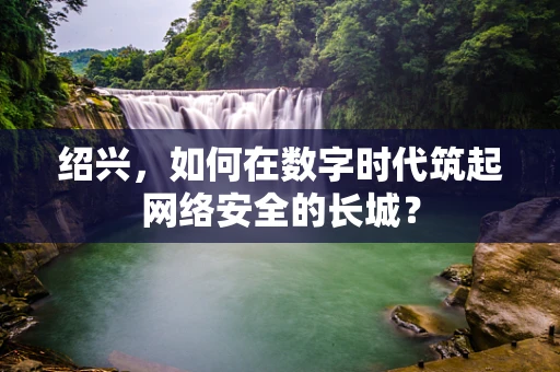绍兴，如何在数字时代筑起网络安全的长城？