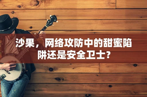 沙果，网络攻防中的甜蜜陷阱还是安全卫士？