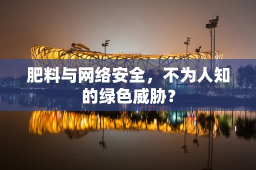 肥料与网络安全，不为人知的绿色威胁？