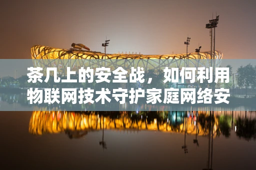茶几上的安全战，如何利用物联网技术守护家庭网络安全？