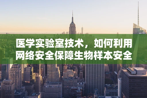 医学实验室技术，如何利用网络安全保障生物样本安全？