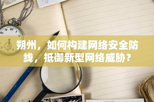 朔州，如何构建网络安全防线，抵御新型网络威胁？