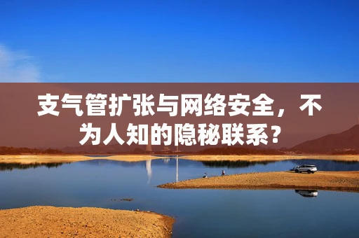 支气管扩张与网络安全，不为人知的隐秘联系？